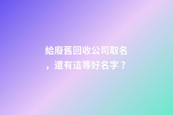 給廢舊回收公司取名，還有這等好名字？-第1張-公司起名-玄機派